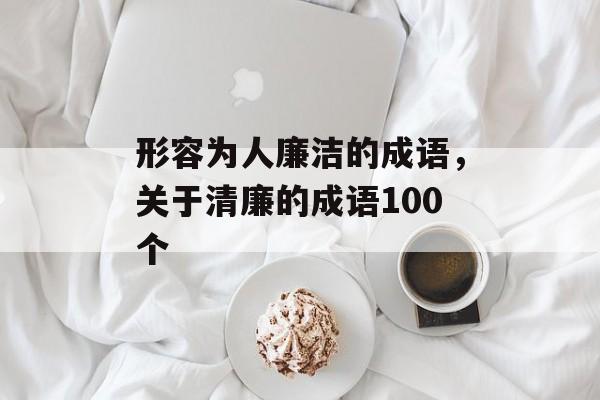 形容为人廉洁的成语，关于清廉的成语100个-第1张图片-