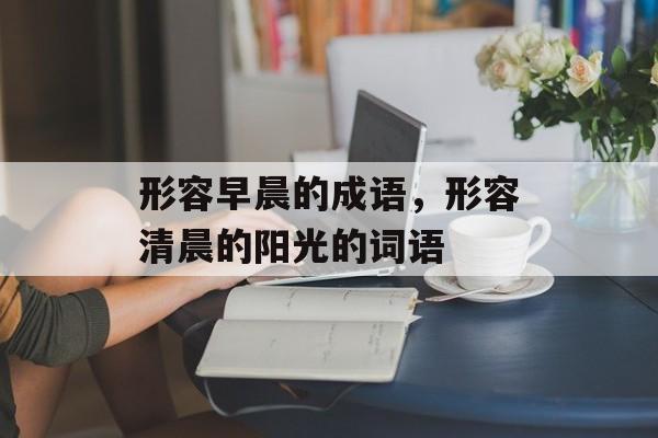 形容早晨的成语，形容清晨的阳光的词语-第1张图片-