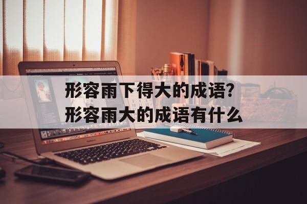 形容雨下得大的成语？形容雨大的成语有什么-第1张图片-