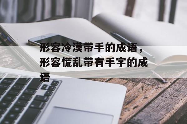 形容冷漠带手的成语，形容慌乱带有手字的成语-第1张图片-