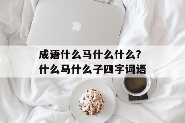 成语什么马什么什么？什么马什么子四字词语-第1张图片-