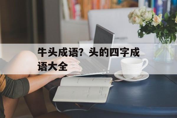 牛头成语？头的四字成语大全-第1张图片-