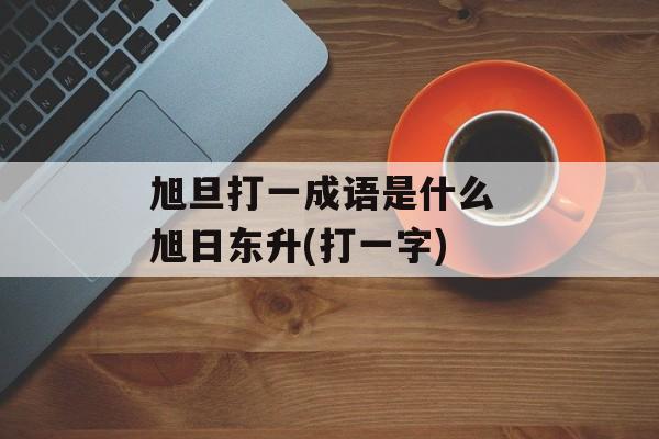 旭旦打一成语是什么 旭日东升(打一字)-第1张图片-