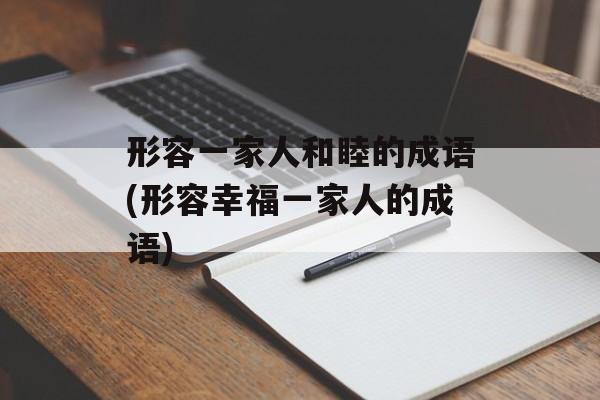 形容一家人和睦的成语(形容幸福一家人的成语)-第1张图片-