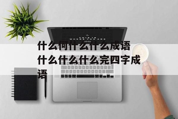 什么何什么什么成语 什么什么什么完四字成语-第1张图片-