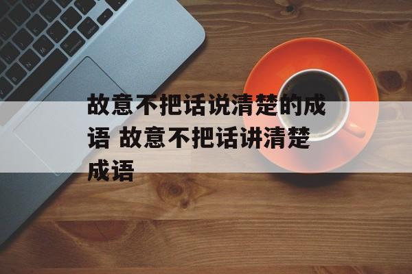 故意不把话说清楚的成语 故意不把话讲清楚成语-第1张图片-