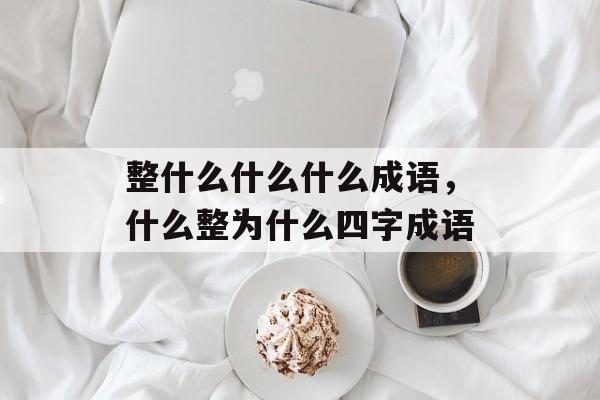 整什么什么什么成语，什么整为什么四字成语-第1张图片-