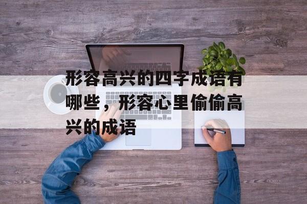 形容高兴的四字成语有哪些，形容心里偷偷高兴的成语-第1张图片-