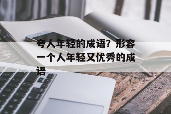 夸人年轻的成语？形容一个人年轻又优秀的成语-第1张图片-