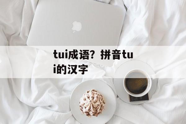 tui成语？拼音tui的汉字-第1张图片-