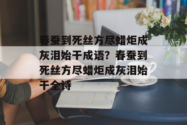 春蚕到死丝方尽蜡炬成灰泪始干成语？春蚕到死丝方尽蜡炬成灰泪始干全诗-第1张图片-