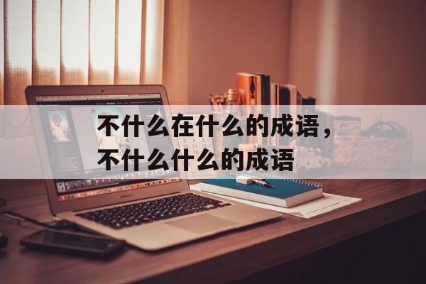 不什么在什么的成语，不什么什么的成语-第1张图片-
