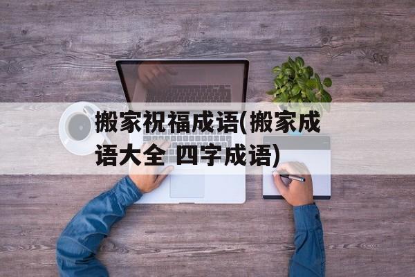 搬家祝福成语(搬家成语大全 四字成语)-第1张图片-
