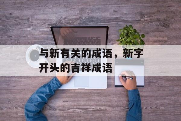 与新有关的成语，新字开头的吉祥成语-第1张图片-
