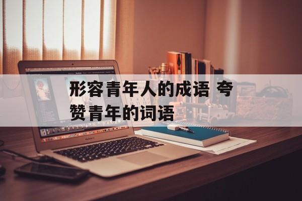形容青年人的成语 夸赞青年的词语-第1张图片-