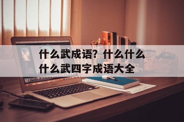 什么武成语？什么什么什么武四字成语大全-第1张图片-