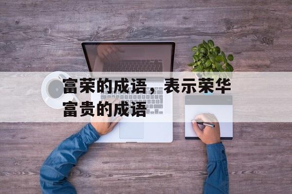 富荣的成语，表示荣华富贵的成语-第1张图片-