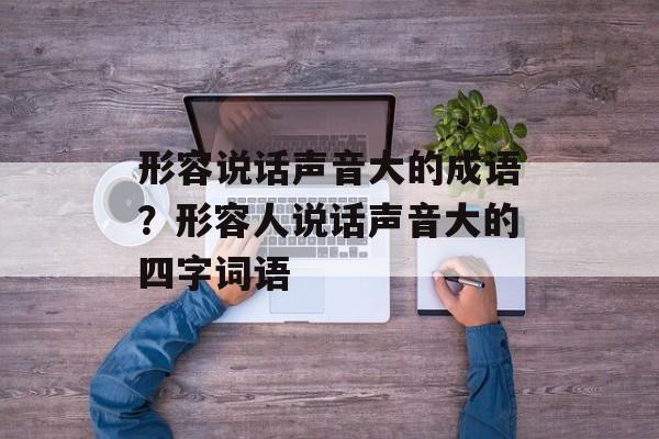 形容说话声音大的成语？形容人说话声音大的四字词语-第1张图片-