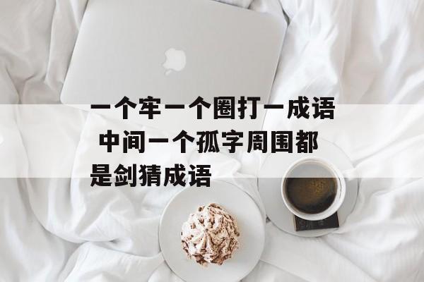 一个牢一个圈打一成语 中间一个孤字周围都是剑猜成语-第1张图片-