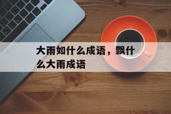大雨如什么成语，飘什么大雨成语-第1张图片-