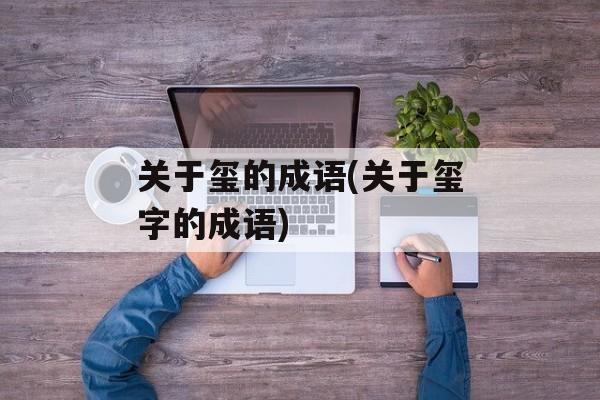 关于玺的成语(关于玺字的成语)-第1张图片-