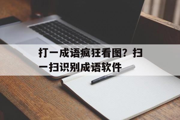 打一成语疯狂看图？扫一扫识别成语软件-第1张图片-