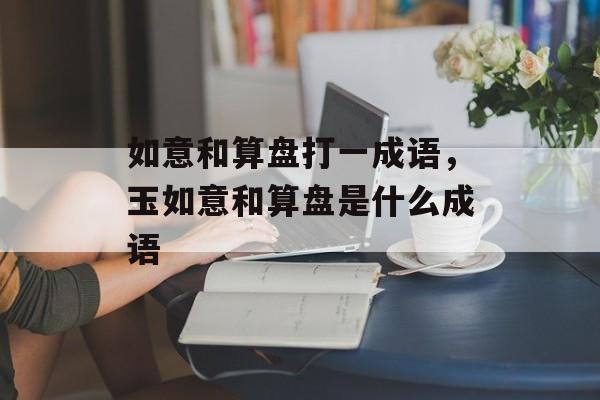 如意和算盘打一成语，玉如意和算盘是什么成语-第1张图片-