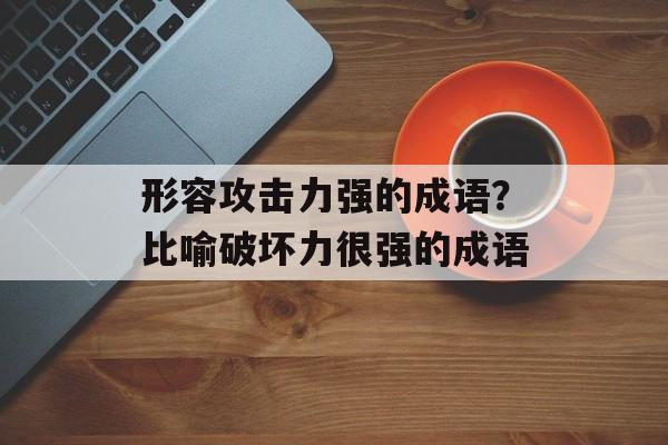 形容攻击力强的成语？比喻破坏力很强的成语-第1张图片-