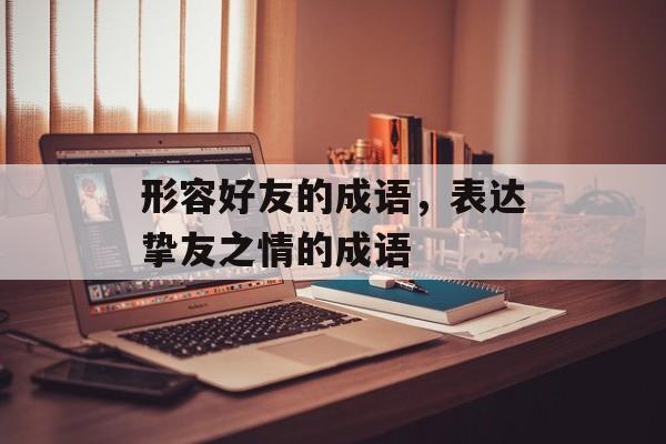 形容好友的成语，表达挚友之情的成语-第1张图片-