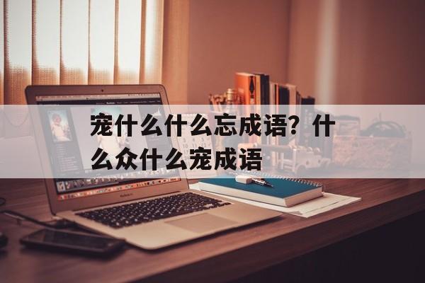 宠什么什么忘成语？什么众什么宠成语-第1张图片-