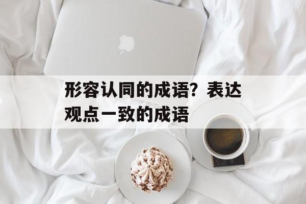 形容认同的成语？表达观点一致的成语-第1张图片-