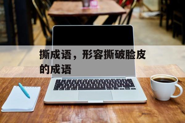 撕成语，形容撕破脸皮的成语-第1张图片-