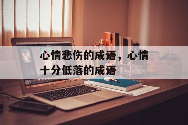 心情悲伤的成语，心情十分低落的成语-第1张图片-