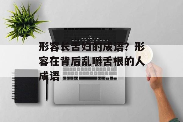 形容长舌妇的成语？形容在背后乱嚼舌根的人成语-第1张图片-