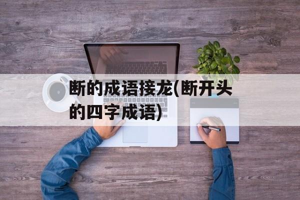 断的成语接龙(断开头的四字成语)-第1张图片-