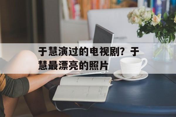 于慧演过的电视剧？于慧最漂亮的照片-第1张图片-