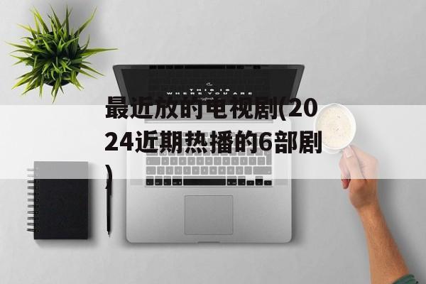 最近放的电视剧(2024近期热播的6部剧)-第1张图片-