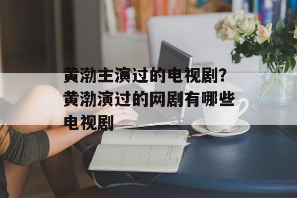 黄渤主演过的电视剧？黄渤演过的网剧有哪些电视剧-第1张图片-