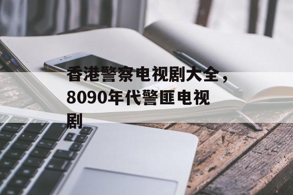 香港警察电视剧大全，8090年代警匪电视剧-第1张图片-