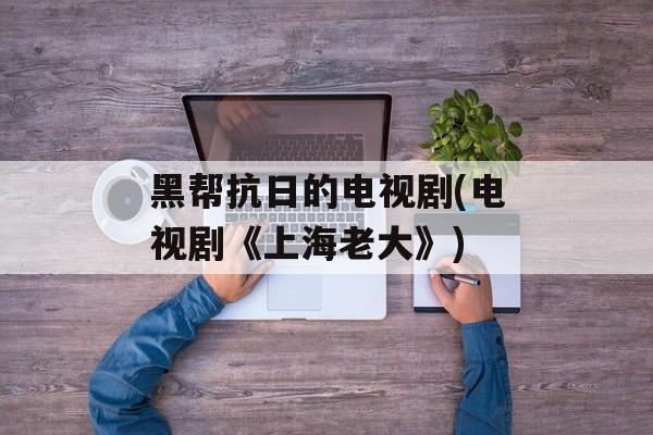 黑帮抗日的电视剧(电视剧《上海老大》)-第1张图片-