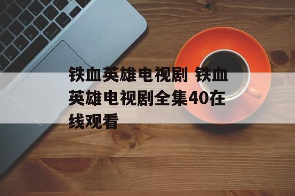 铁血英雄电视剧 铁血英雄电视剧全集40在线观看-第1张图片-