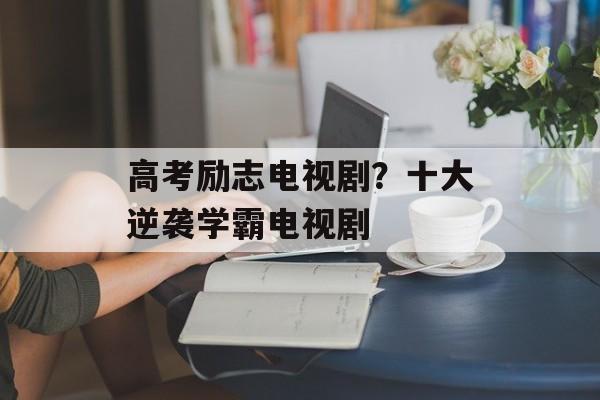 高考励志电视剧？十大逆袭学霸电视剧-第1张图片-
