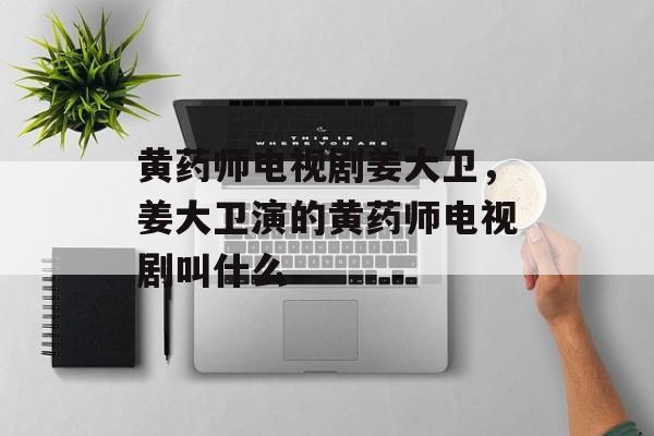 黄药师电视剧姜大卫，姜大卫演的黄药师电视剧叫什么-第1张图片-