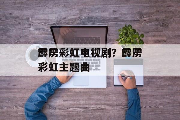 霹雳彩虹电视剧？霹雳彩虹主题曲-第1张图片-