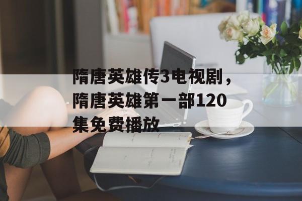 隋唐英雄传3电视剧，隋唐英雄第一部120集免费播放-第1张图片-