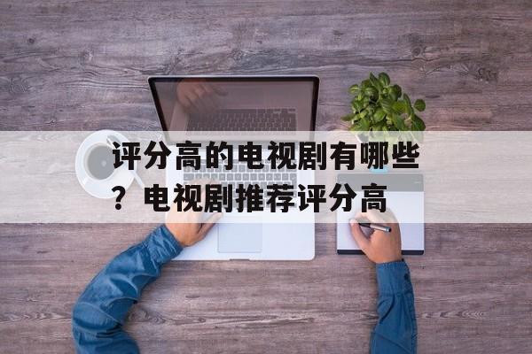 评分高的电视剧有哪些？电视剧推荐评分高-第1张图片-