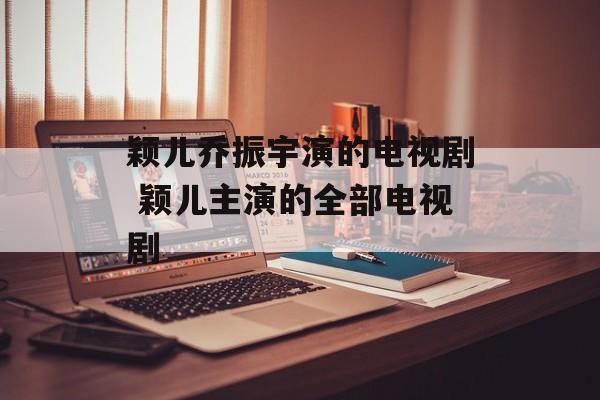 颖儿乔振宇演的电视剧 颖儿主演的全部电视剧-第1张图片-