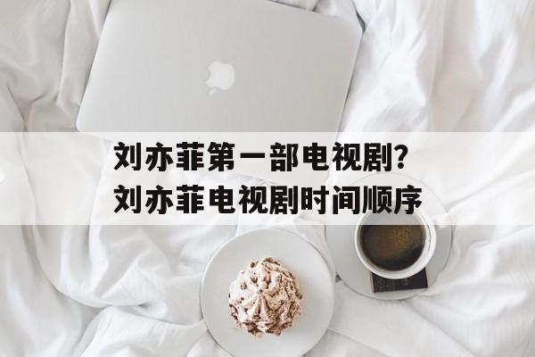 刘亦菲第一部电视剧？刘亦菲电视剧时间顺序-第1张图片-