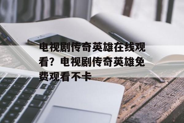 电视剧传奇英雄在线观看？电视剧传奇英雄免费观看不卡-第1张图片-