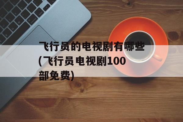 飞行员的电视剧有哪些(飞行员电视剧100部免费)-第1张图片-